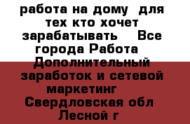 работа на дому  для тех кто хочет зарабатывать. - Все города Работа » Дополнительный заработок и сетевой маркетинг   . Свердловская обл.,Лесной г.